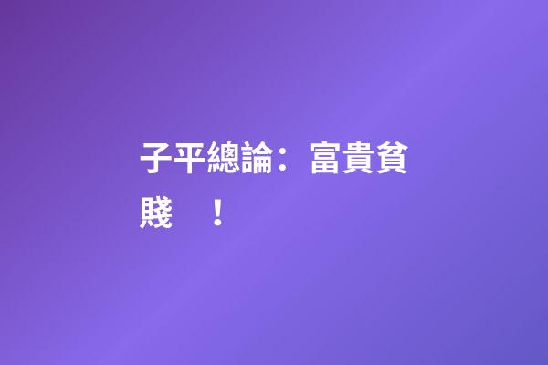 子平總論：富貴貧賤！